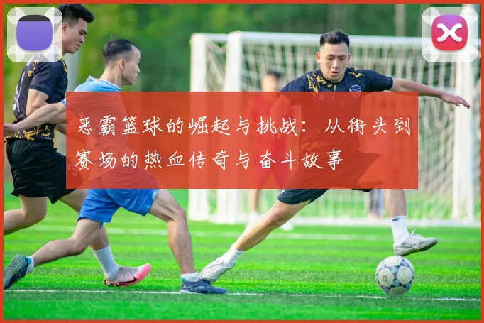 恶霸篮球的崛起与挑战：从街头到赛场的热血传奇与奋斗故事