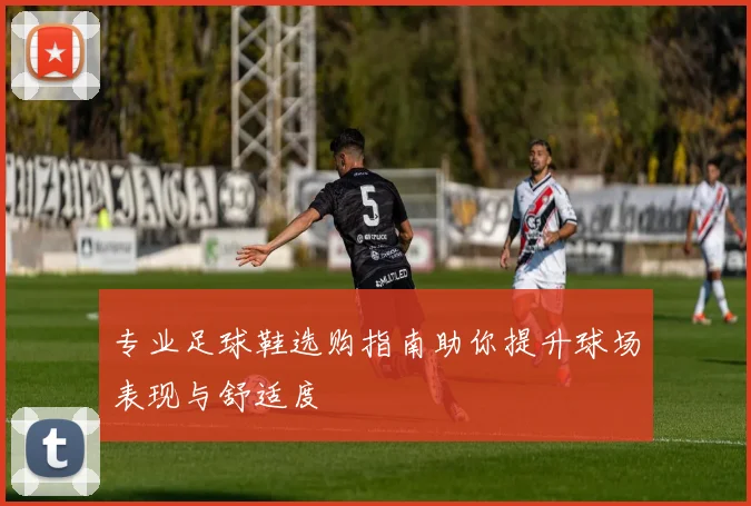 专业足球鞋选购指南助你提升球场表现与舒适度