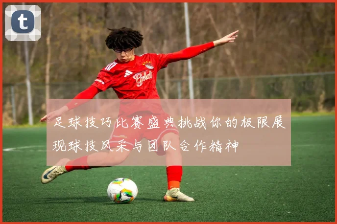 足球技巧比赛盛典挑战你的极限展现球技风采与团队合作精神