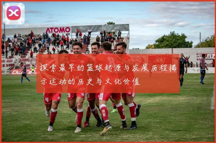 探索最早的篮球起源与发展历程揭示运动的历史与文化价值