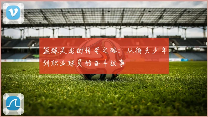 篮球吴龙的传奇之路：从街头少年到职业球员的奋斗故事