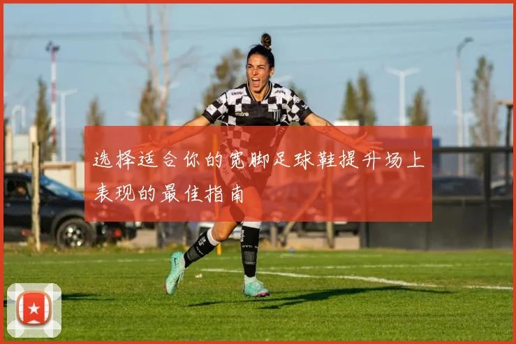 选择适合你的宽脚足球鞋提升场上表现的最佳指南