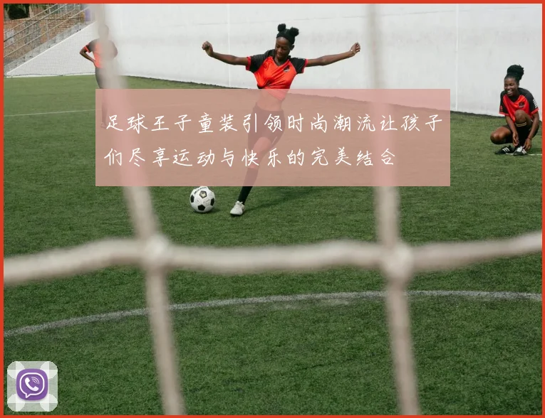 足球王子童装引领时尚潮流让孩子们尽享运动与快乐的完美结合