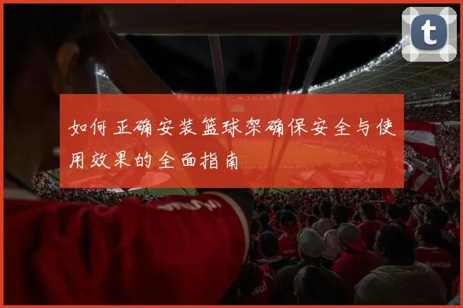如何正确安装篮球架确保安全与使用效果的全面指南