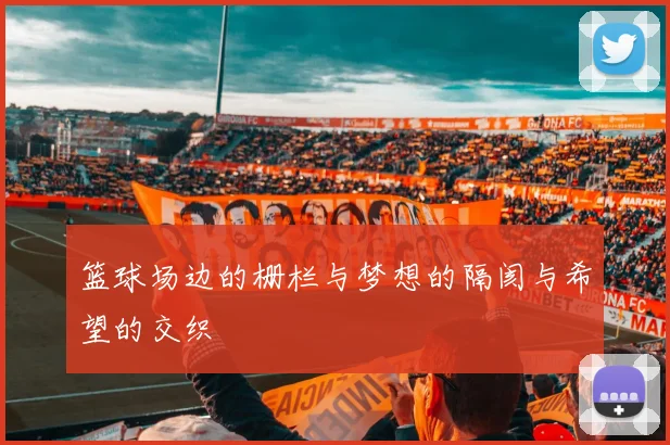 篮球场边的栅栏与梦想的隔阂与希望的交织