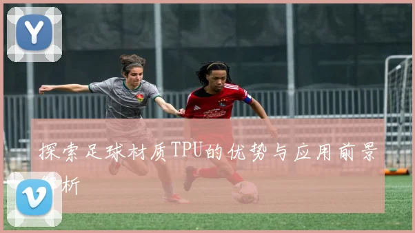 探索足球材质TPU的优势与应用前景解析