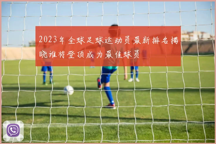 2023年全球足球运动员最新排名揭晓谁将登顶成为最佳球员