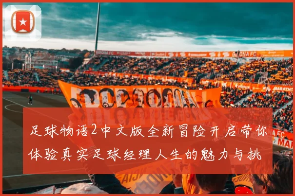 足球物语2中文版全新冒险开启带你体验真实足球经理人生的魅力与挑战