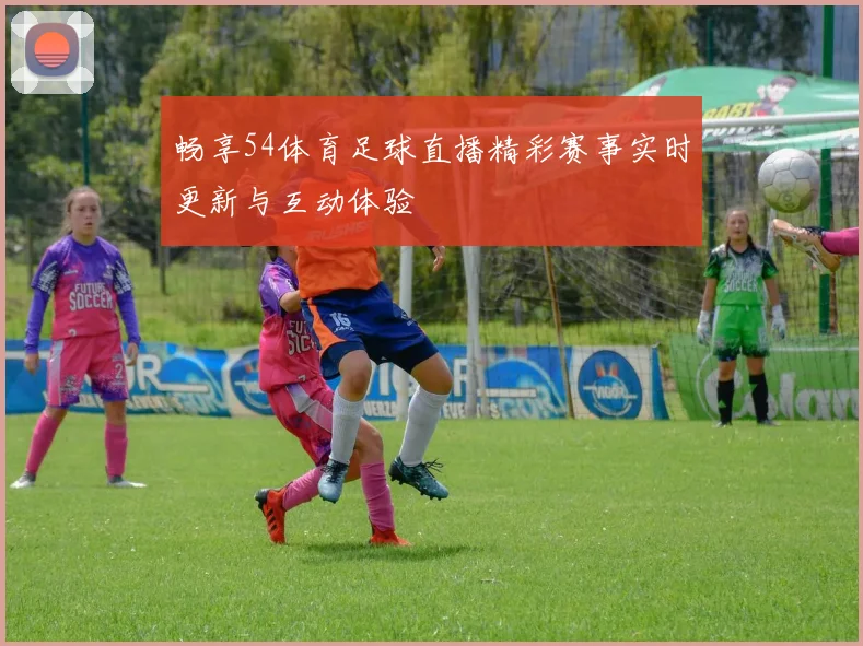 畅享54体育足球直播精彩赛事实时更新与互动体验