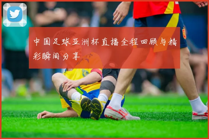 中国足球亚洲杯直播全程回顾与精彩瞬间分享