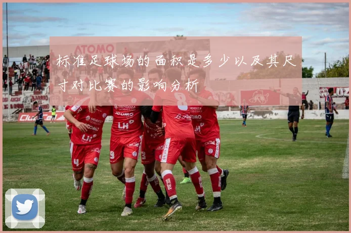 标准足球场的面积是多少以及其尺寸对比赛的影响分析