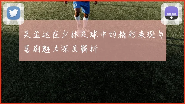 吴孟达在少林足球中的精彩表现与喜剧魅力深度解析