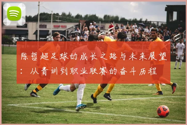 陈哲超足球的成长之路与未来展望：从青训到职业联赛的奋斗历程