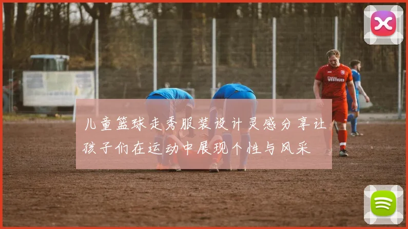 儿童篮球走秀服装设计灵感分享让孩子们在运动中展现个性与风采