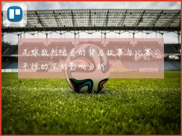 足球裁判哨音的背后故事与比赛公平性的深刻影响分析