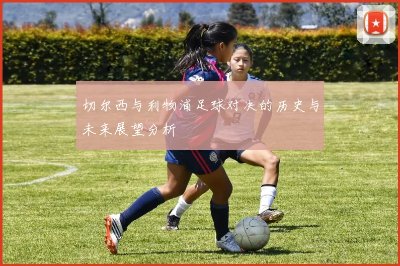 切尔西与利物浦足球对决的历史与未来展望分析