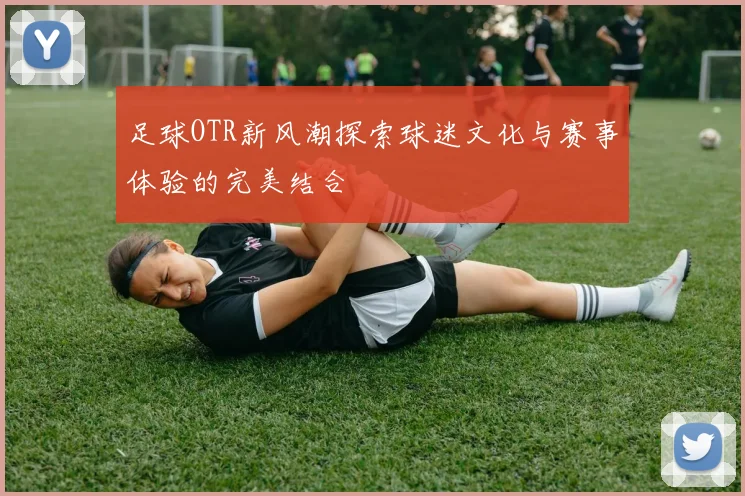 足球OTR新风潮探索球迷文化与赛事体验的完美结合