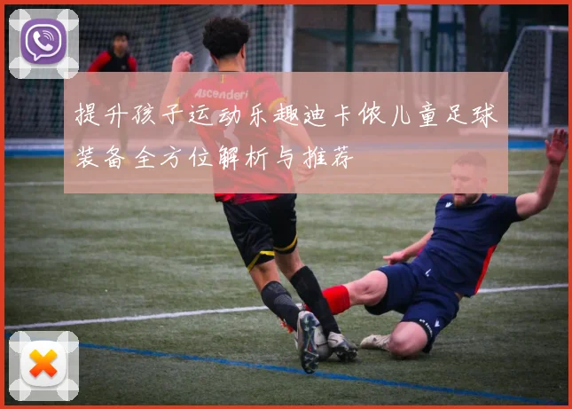 提升孩子运动乐趣迪卡侬儿童足球装备全方位解析与推荐