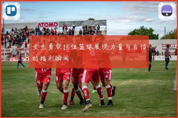 女生勇敢挡住篮球展现力量与自信的精彩瞬间