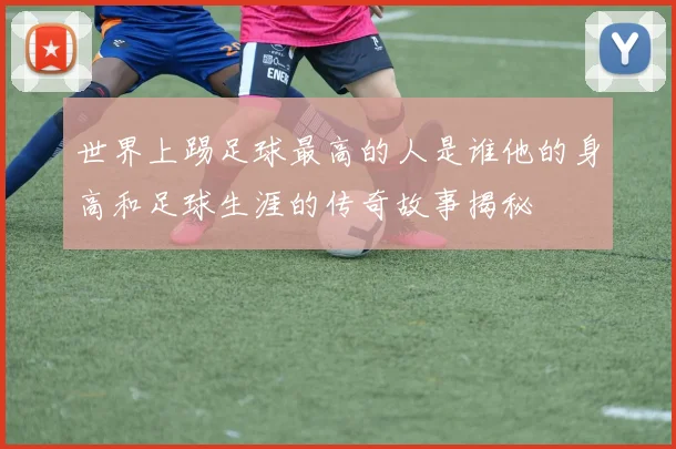 世界上踢足球最高的人是谁他的身高和足球生涯的传奇故事揭秘