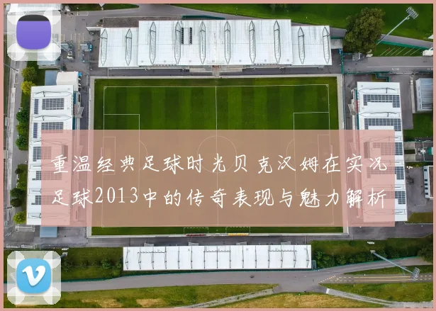 重温经典足球时光贝克汉姆在实况足球2013中的传奇表现与魅力解析