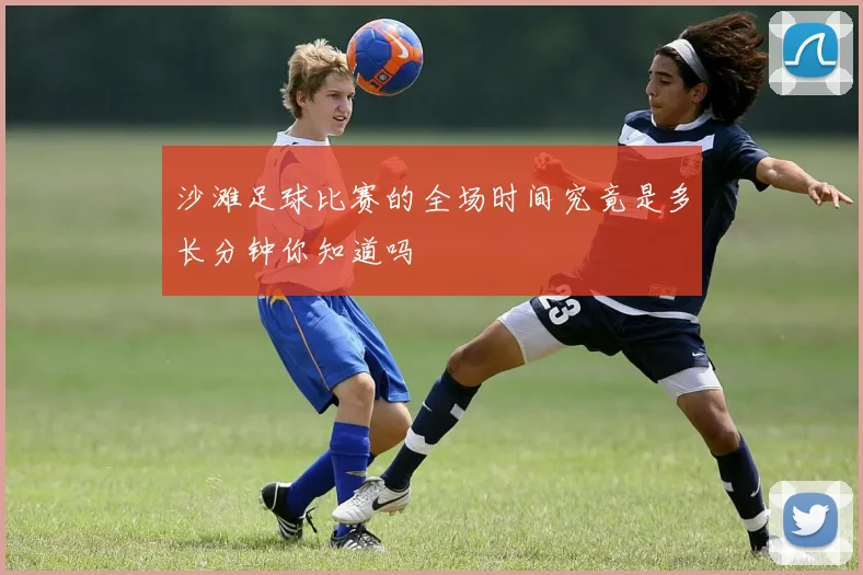 沙滩足球比赛的全场时间究竟是多长分钟你知道吗