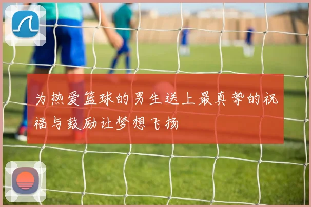 为热爱篮球的男生送上最真挚的祝福与鼓励让梦想飞扬