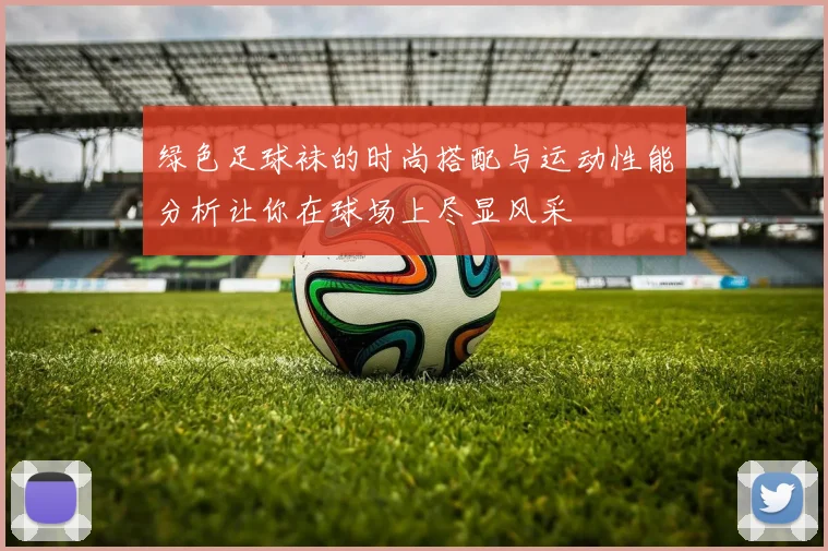 绿色足球袜的时尚搭配与运动性能分析让你在球场上尽显风采
