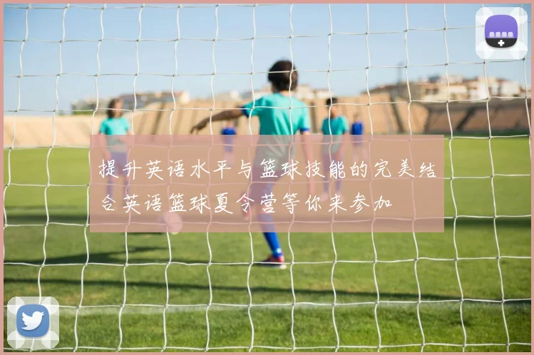 提升英语水平与篮球技能的完美结合英语篮球夏令营等你来参加
