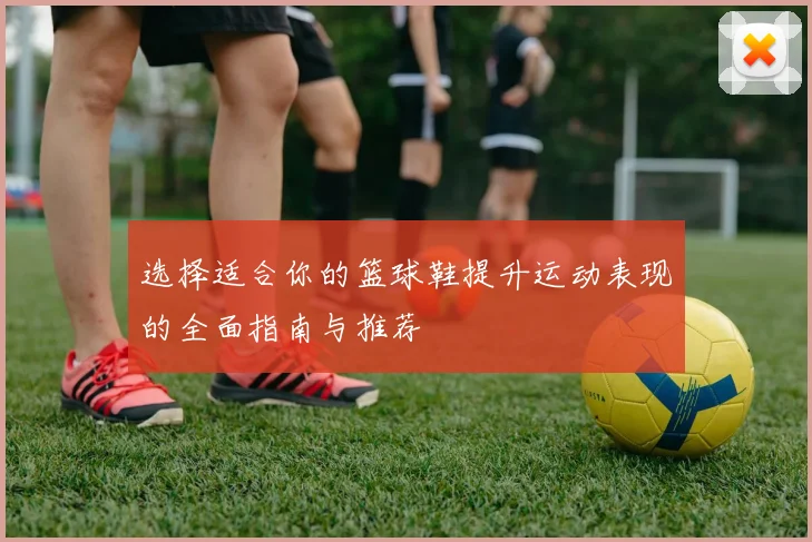 选择适合你的篮球鞋提升运动表现的全面指南与推荐