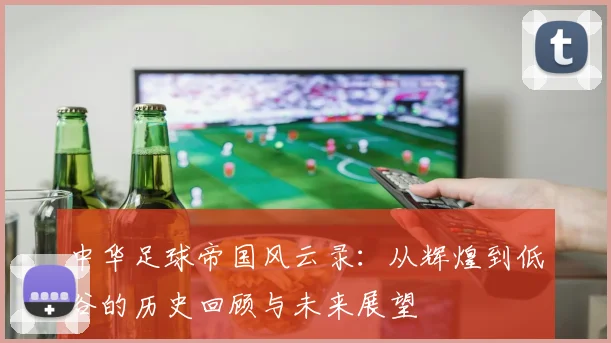 中华足球帝国风云录：从辉煌到低谷的历史回顾与未来展望