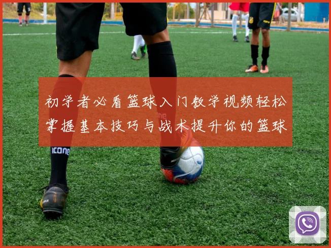 初学者必看篮球入门教学视频轻松掌握基本技巧与战术提升你的篮球水平